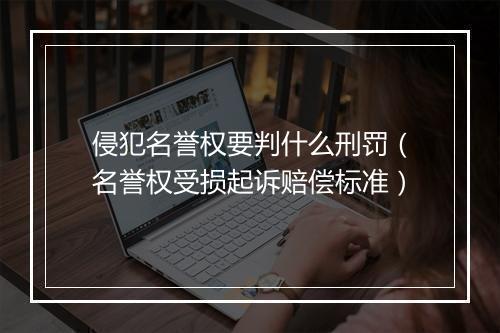 侵犯名誉权要判什么刑罚（名誉权受损起诉赔偿标准）