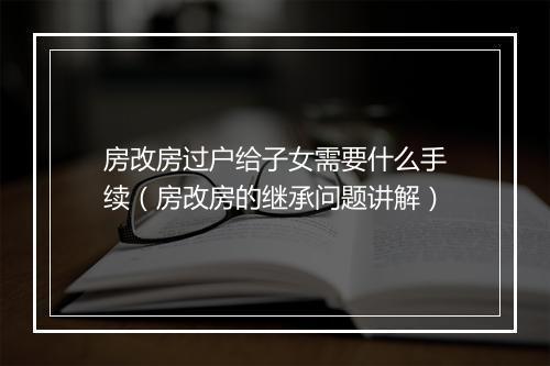 房改房过户给子女需要什么手续（房改房的继承问题讲解）