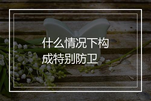 什么情况下构成特别防卫