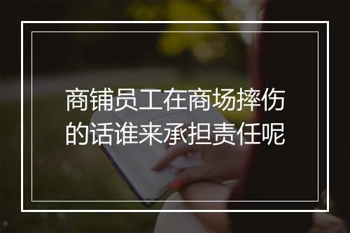 商铺员工在商场摔伤的话谁来承担责任呢