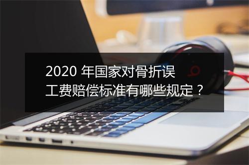 2020 年国家对骨折误工费赔偿标准有哪些规定？