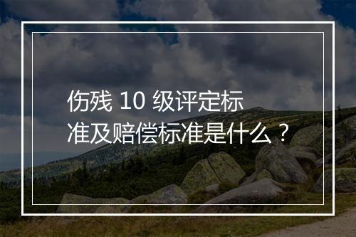 伤残 10 级评定标准及赔偿标准是什么？