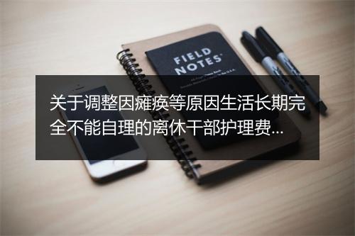 关于调整因瘫痪等原因生活长期完全不能自理的离休干部护理费标准的通知