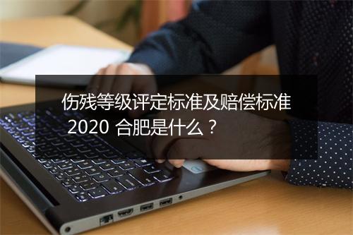 伤残等级评定标准及赔偿标准 2020 合肥是什么？
