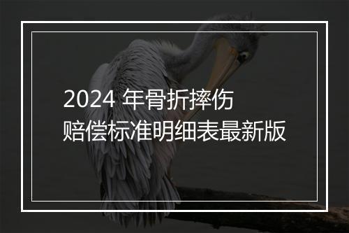2024 年骨折摔伤赔偿标准明细表最新版