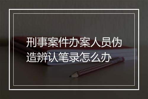 刑事案件办案人员伪造辨认笔录怎么办