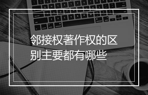 邻接权著作权的区别主要都有哪些