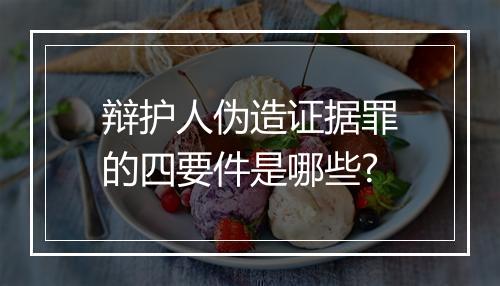 辩护人伪造证据罪的四要件是哪些?