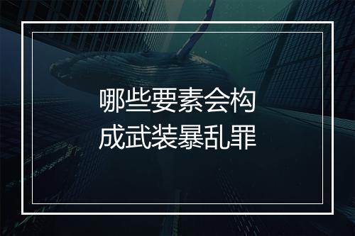 哪些要素会构成武装暴乱罪
