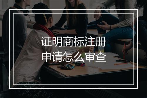 证明商标注册申请怎么审查