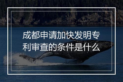 成都申请加快发明专利审查的条件是什么