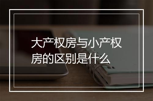大产权房与小产权房的区别是什么