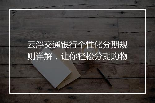 云浮交通银行个性化分期规则详解，让你轻松分期购物