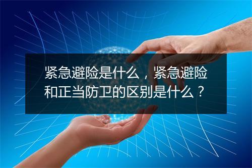紧急避险是什么，紧急避险和正当防卫的区别是什么？