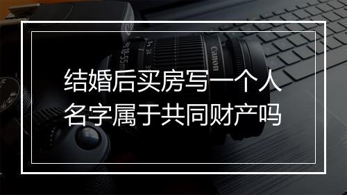 结婚后买房写一个人名字属于共同财产吗