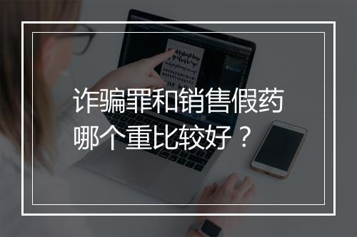 诈骗罪和销售假药哪个重比较好？