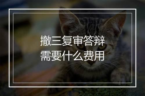 撤三复审答辩需要什么费用