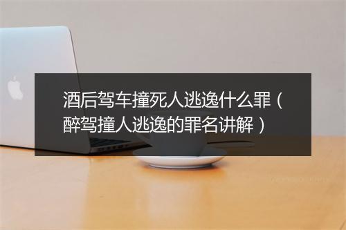 酒后驾车撞死人逃逸什么罪（醉驾撞人逃逸的罪名讲解）