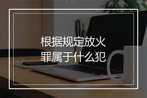 根据规定放火罪属于什么犯