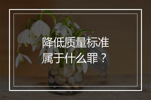降低质量标准属于什么罪？