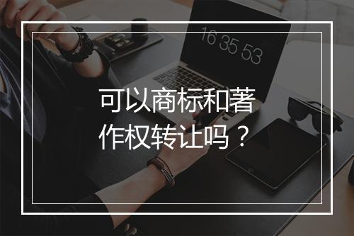 可以商标和著作权转让吗？