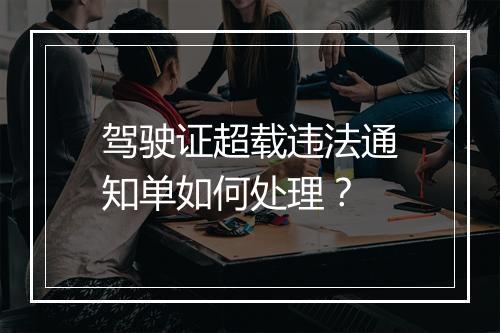 驾驶证超载违法通知单如何处理？