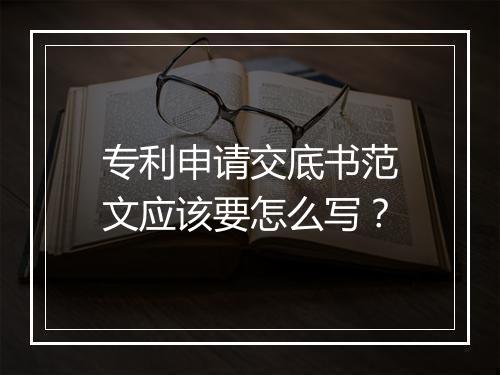 专利申请交底书范文应该要怎么写？