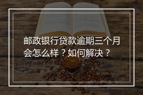 邮政银行贷款逾期三个月会怎么样？如何解决？
