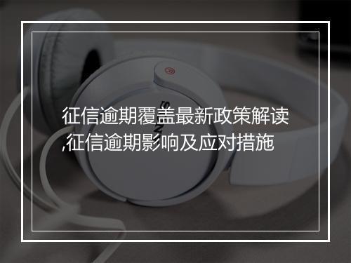 征信逾期覆盖最新政策解读,征信逾期影响及应对措施