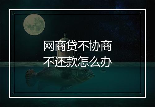网商贷不协商不还款怎么办