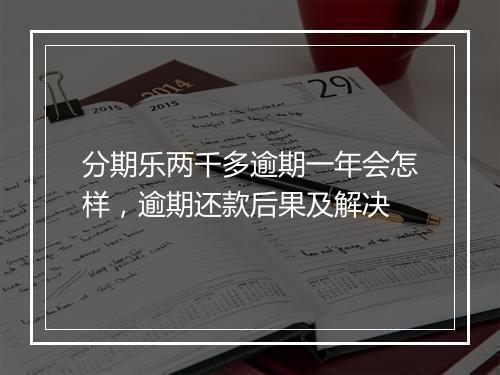 分期乐两千多逾期一年会怎样，逾期还款后果及解决