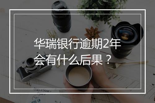 华瑞银行逾期2年会有什么后果？