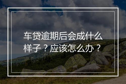 车贷逾期后会成什么样子？应该怎么办？