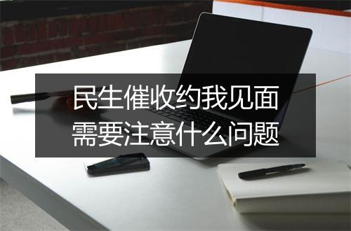 民生催收约我见面需要注意什么问题