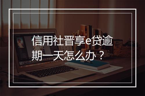 信用社晋享e贷逾期一天怎么办？