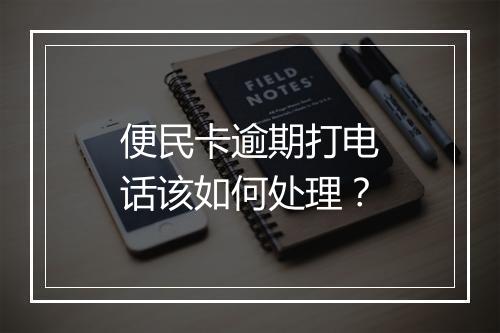 便民卡逾期打电话该如何处理？