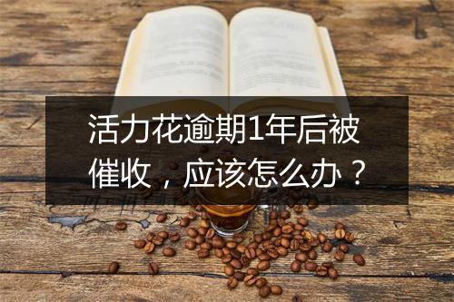 活力花逾期1年后被催收，应该怎么办？