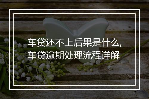车贷还不上后果是什么,车贷逾期处理流程详解