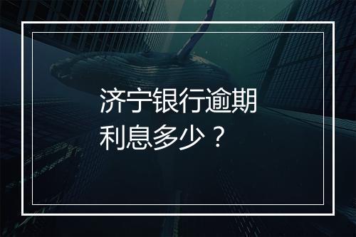 济宁银行逾期利息多少？