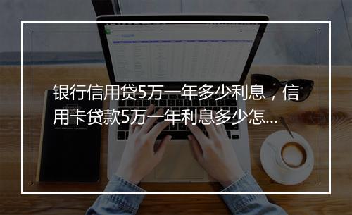 银行信用贷5万一年多少利息，信用卡贷款5万一年利息多少怎么算