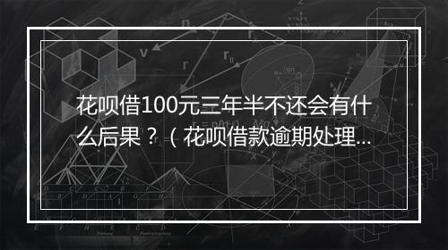 花呗借100元三年半不还会有什么后果？（花呗借款逾期处理措施）