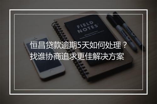 恒昌贷款逾期5天如何处理？找谁协商追求更佳解决方案