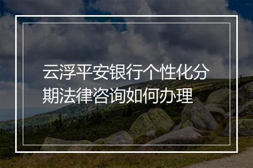 云浮平安银行个性化分期法律咨询如何办理