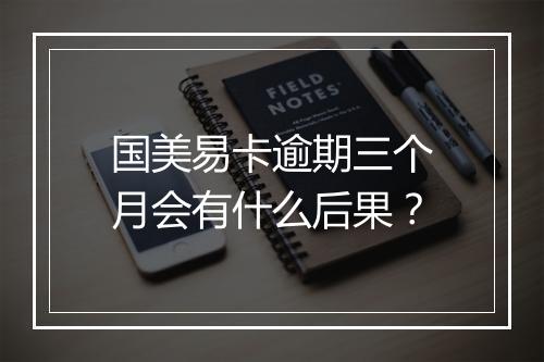 国美易卡逾期三个月会有什么后果？