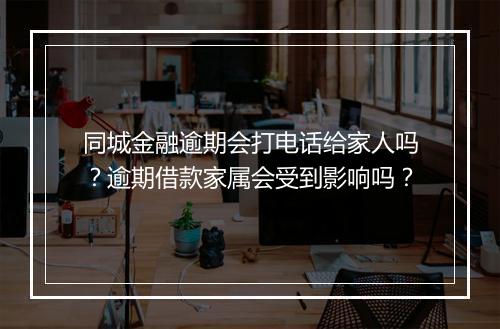 同城金融逾期会打电话给家人吗？逾期借款家属会受到影响吗？
