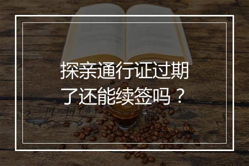 探亲通行证过期了还能续签吗？