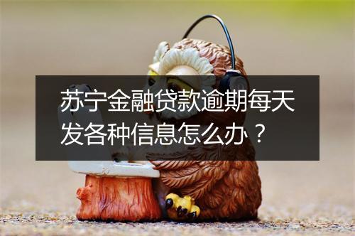 苏宁金融贷款逾期每天发各种信息怎么办？