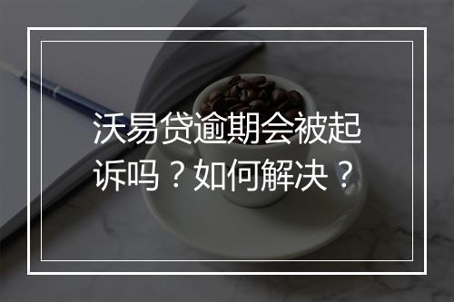 沃易贷逾期会被起诉吗？如何解决？