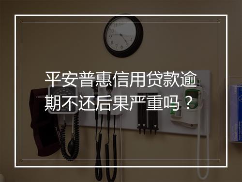 平安普惠信用贷款逾期不还后果严重吗？