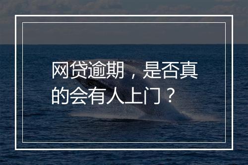 网贷逾期，是否真的会有人上门？